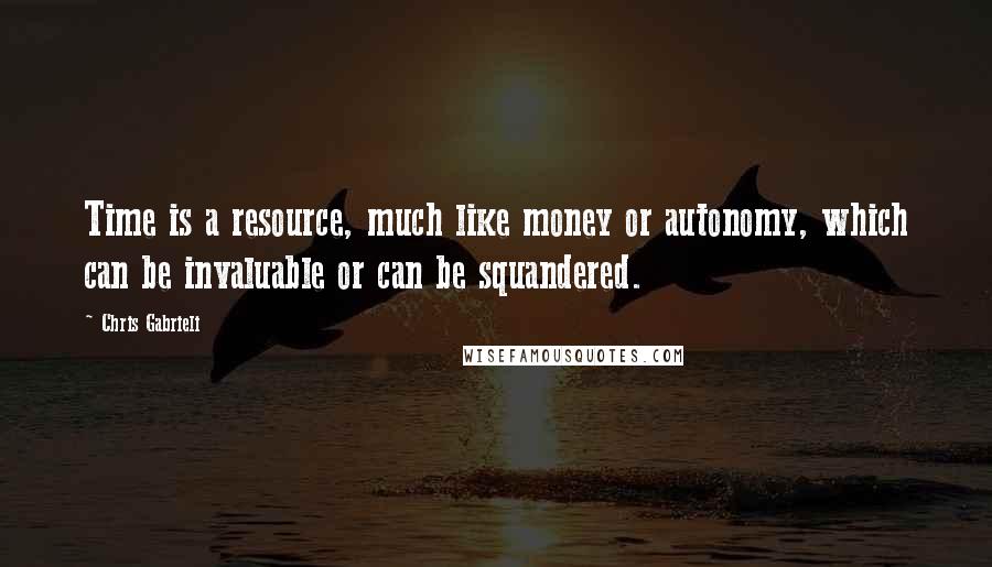Chris Gabrieli Quotes: Time is a resource, much like money or autonomy, which can be invaluable or can be squandered.