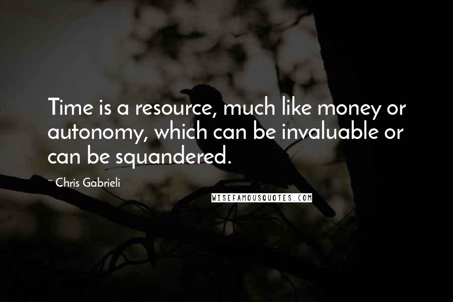 Chris Gabrieli Quotes: Time is a resource, much like money or autonomy, which can be invaluable or can be squandered.