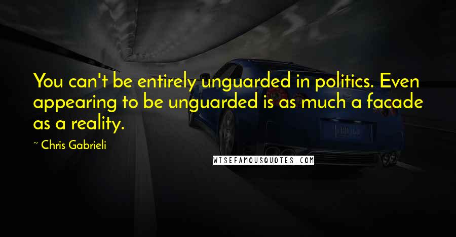 Chris Gabrieli Quotes: You can't be entirely unguarded in politics. Even appearing to be unguarded is as much a facade as a reality.