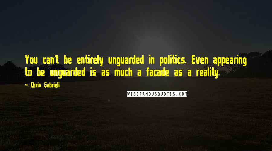 Chris Gabrieli Quotes: You can't be entirely unguarded in politics. Even appearing to be unguarded is as much a facade as a reality.