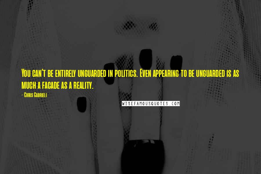 Chris Gabrieli Quotes: You can't be entirely unguarded in politics. Even appearing to be unguarded is as much a facade as a reality.