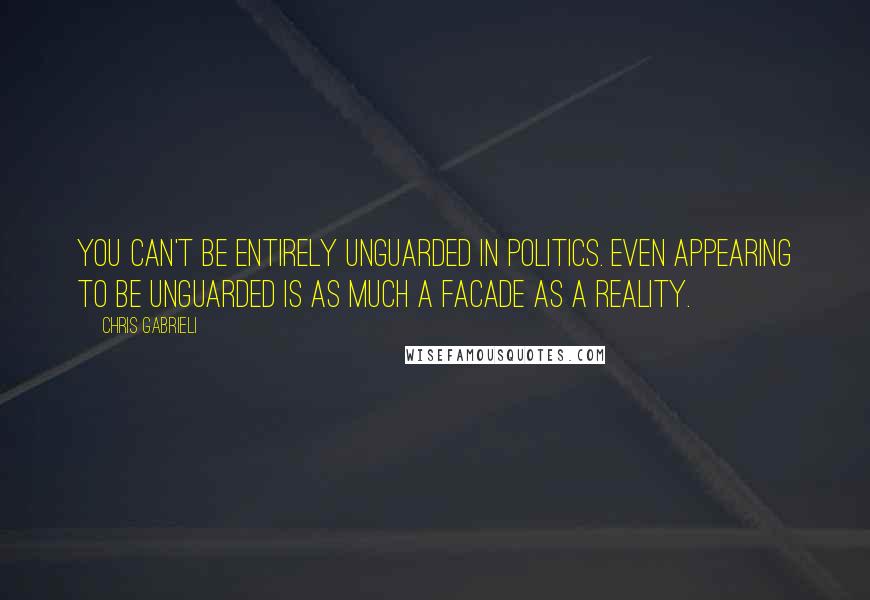 Chris Gabrieli Quotes: You can't be entirely unguarded in politics. Even appearing to be unguarded is as much a facade as a reality.