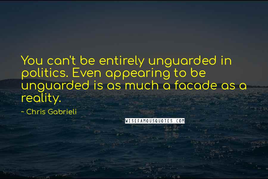 Chris Gabrieli Quotes: You can't be entirely unguarded in politics. Even appearing to be unguarded is as much a facade as a reality.