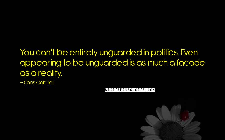 Chris Gabrieli Quotes: You can't be entirely unguarded in politics. Even appearing to be unguarded is as much a facade as a reality.