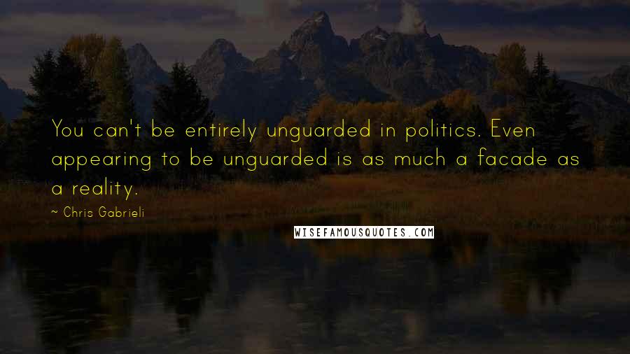 Chris Gabrieli Quotes: You can't be entirely unguarded in politics. Even appearing to be unguarded is as much a facade as a reality.
