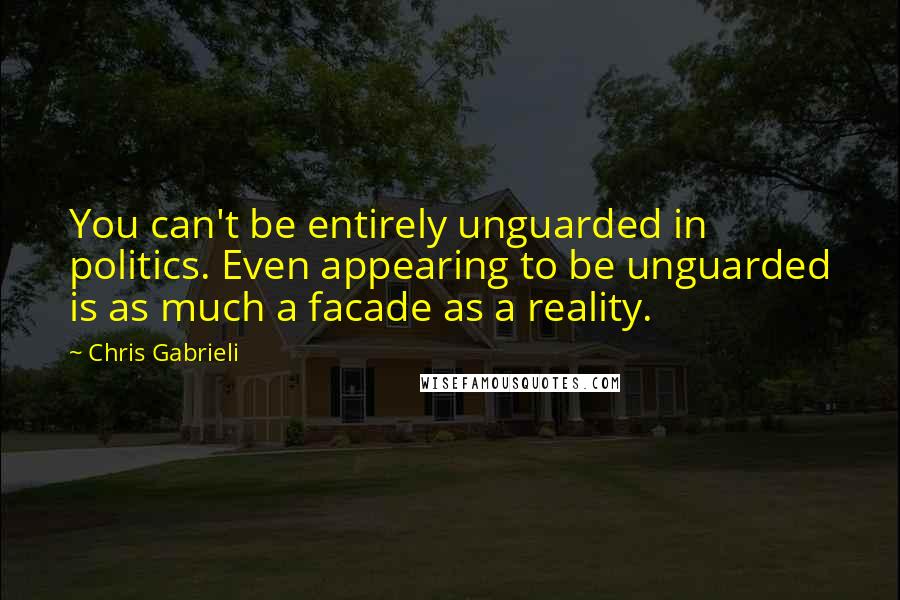 Chris Gabrieli Quotes: You can't be entirely unguarded in politics. Even appearing to be unguarded is as much a facade as a reality.