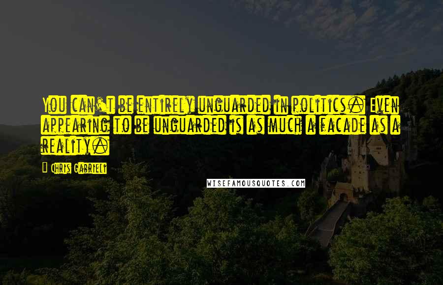 Chris Gabrieli Quotes: You can't be entirely unguarded in politics. Even appearing to be unguarded is as much a facade as a reality.