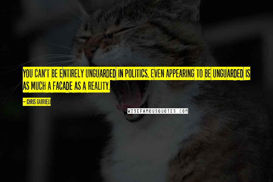 Chris Gabrieli Quotes: You can't be entirely unguarded in politics. Even appearing to be unguarded is as much a facade as a reality.