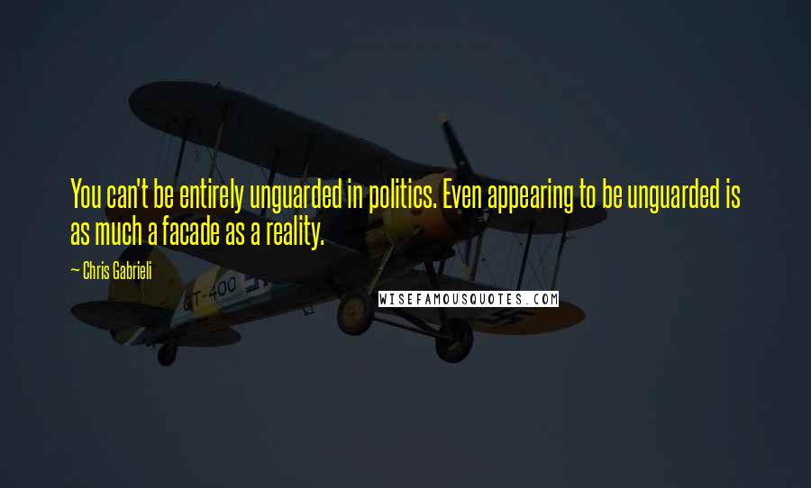 Chris Gabrieli Quotes: You can't be entirely unguarded in politics. Even appearing to be unguarded is as much a facade as a reality.