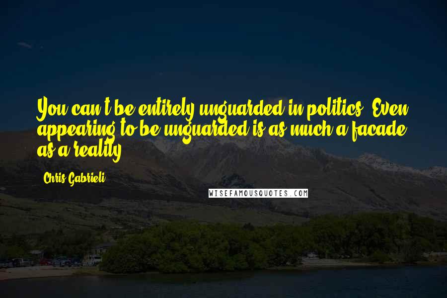 Chris Gabrieli Quotes: You can't be entirely unguarded in politics. Even appearing to be unguarded is as much a facade as a reality.