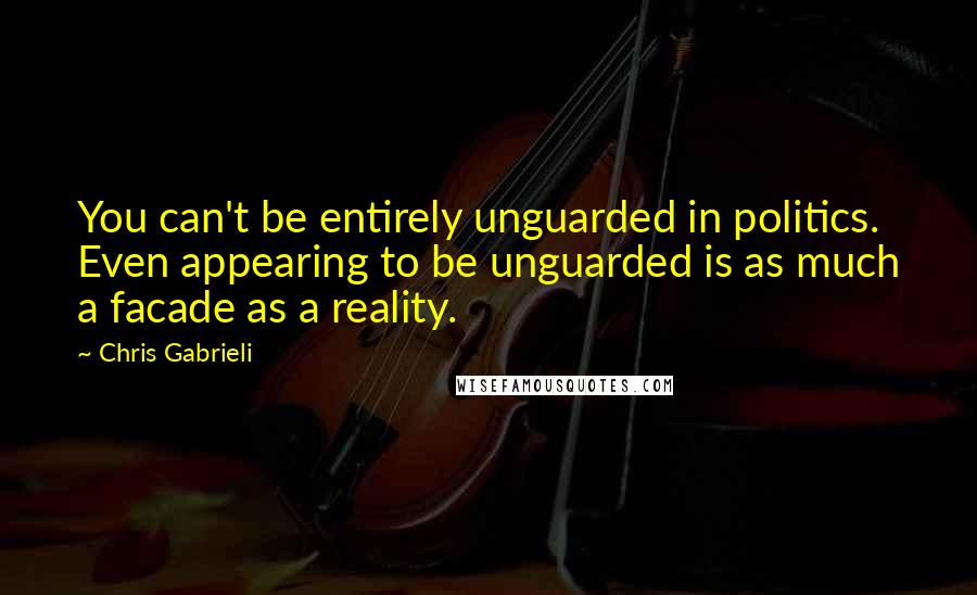 Chris Gabrieli Quotes: You can't be entirely unguarded in politics. Even appearing to be unguarded is as much a facade as a reality.