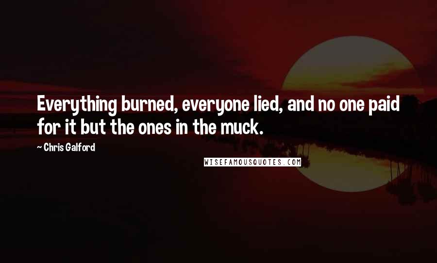 Chris Galford Quotes: Everything burned, everyone lied, and no one paid for it but the ones in the muck.