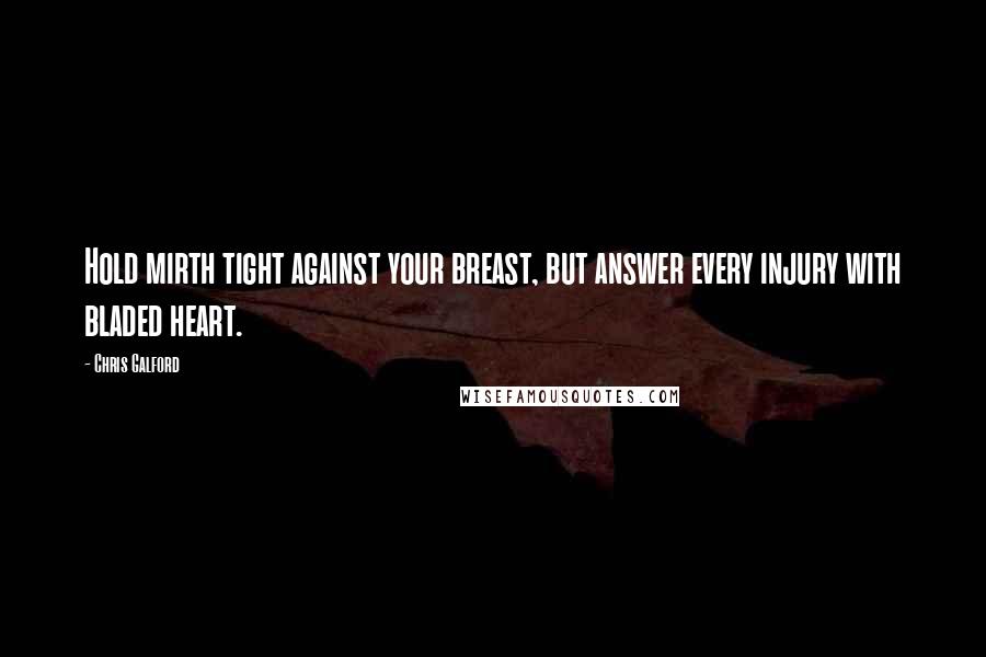 Chris Galford Quotes: Hold mirth tight against your breast, but answer every injury with bladed heart.