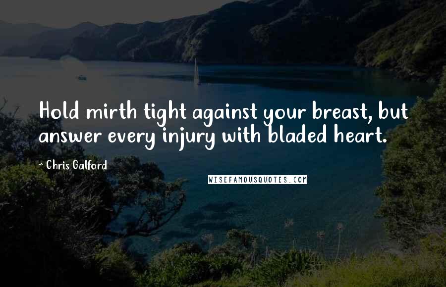 Chris Galford Quotes: Hold mirth tight against your breast, but answer every injury with bladed heart.