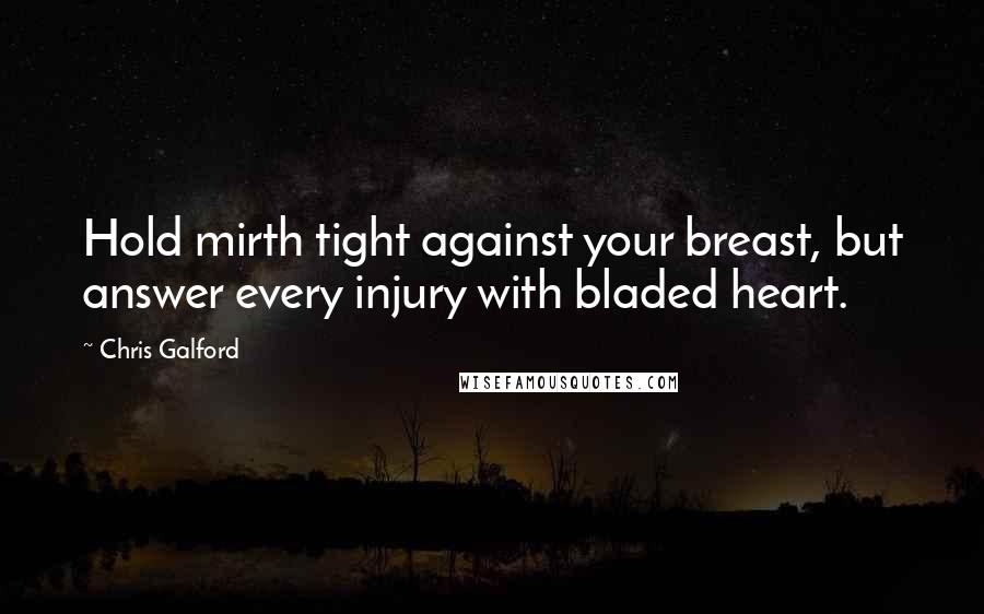 Chris Galford Quotes: Hold mirth tight against your breast, but answer every injury with bladed heart.