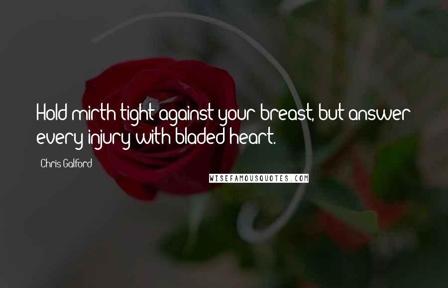 Chris Galford Quotes: Hold mirth tight against your breast, but answer every injury with bladed heart.