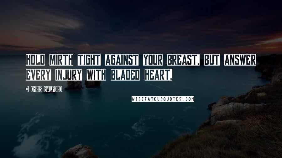 Chris Galford Quotes: Hold mirth tight against your breast, but answer every injury with bladed heart.