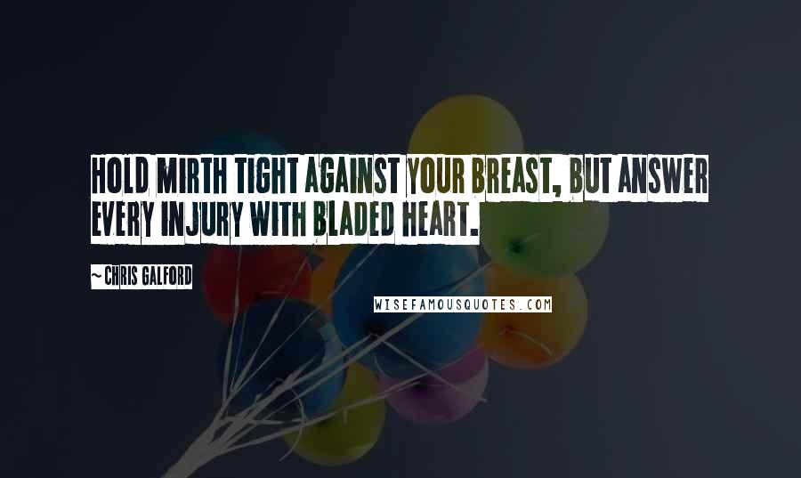 Chris Galford Quotes: Hold mirth tight against your breast, but answer every injury with bladed heart.