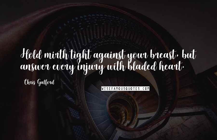 Chris Galford Quotes: Hold mirth tight against your breast, but answer every injury with bladed heart.
