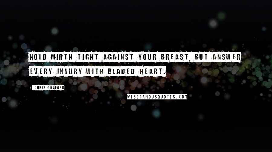 Chris Galford Quotes: Hold mirth tight against your breast, but answer every injury with bladed heart.