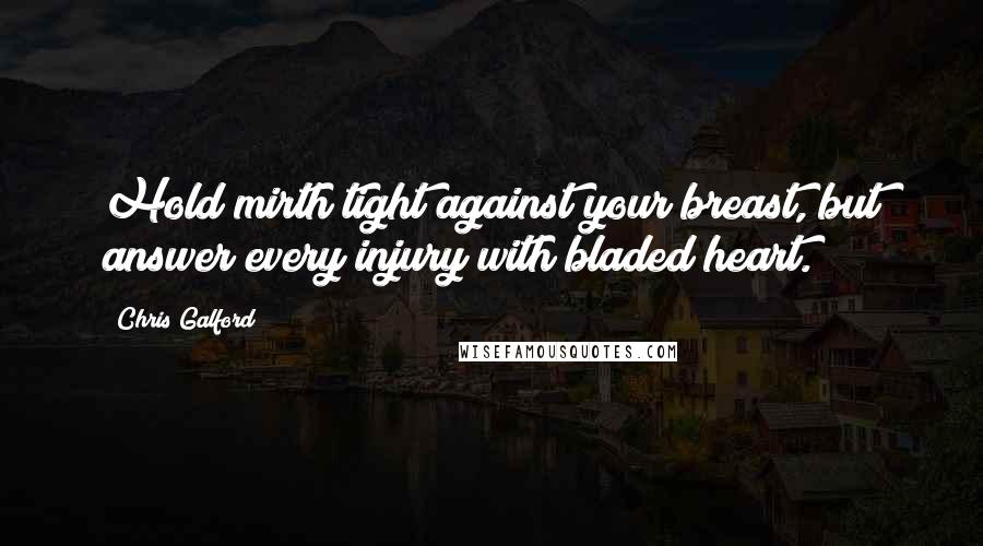 Chris Galford Quotes: Hold mirth tight against your breast, but answer every injury with bladed heart.