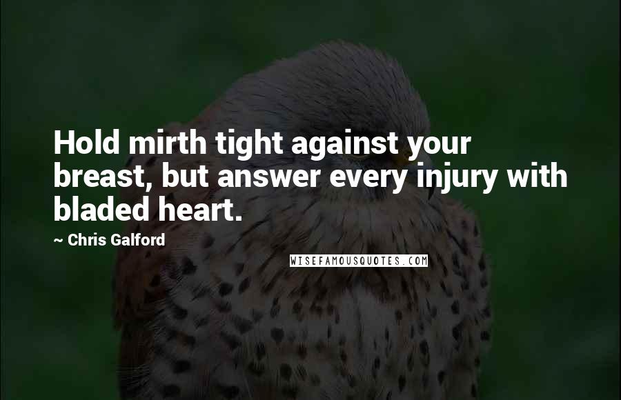 Chris Galford Quotes: Hold mirth tight against your breast, but answer every injury with bladed heart.