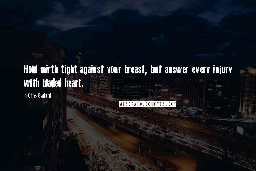 Chris Galford Quotes: Hold mirth tight against your breast, but answer every injury with bladed heart.