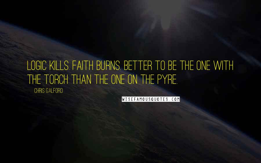 Chris Galford Quotes: Logic kills. Faith burns. Better to be the one with the torch than the one on the pyre.