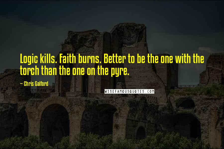 Chris Galford Quotes: Logic kills. Faith burns. Better to be the one with the torch than the one on the pyre.