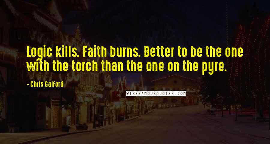 Chris Galford Quotes: Logic kills. Faith burns. Better to be the one with the torch than the one on the pyre.