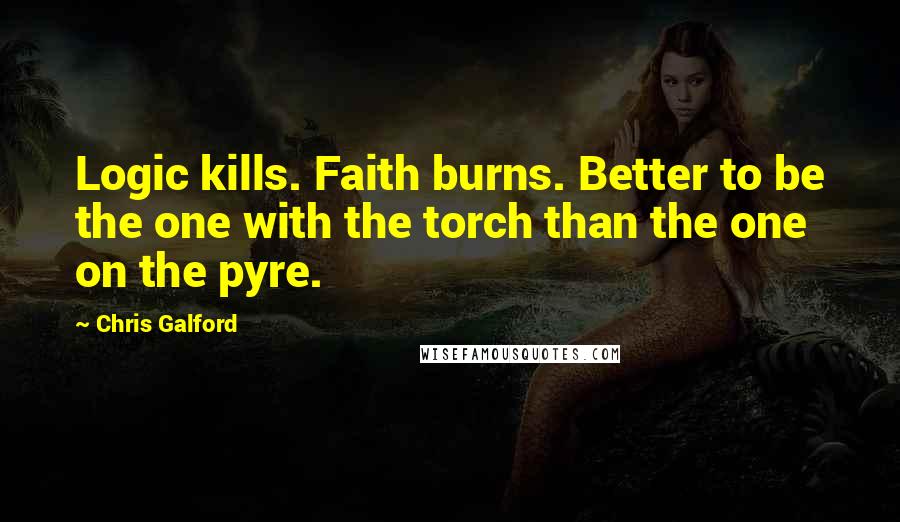 Chris Galford Quotes: Logic kills. Faith burns. Better to be the one with the torch than the one on the pyre.