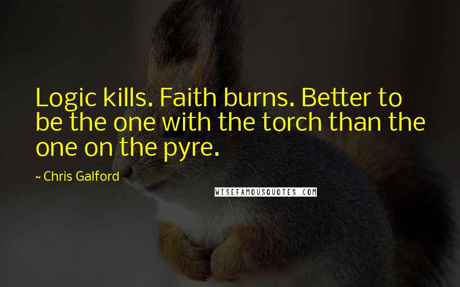 Chris Galford Quotes: Logic kills. Faith burns. Better to be the one with the torch than the one on the pyre.