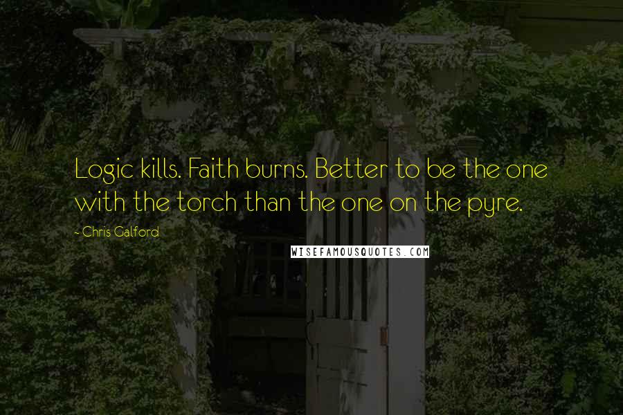 Chris Galford Quotes: Logic kills. Faith burns. Better to be the one with the torch than the one on the pyre.