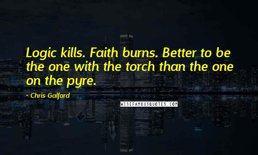 Chris Galford Quotes: Logic kills. Faith burns. Better to be the one with the torch than the one on the pyre.