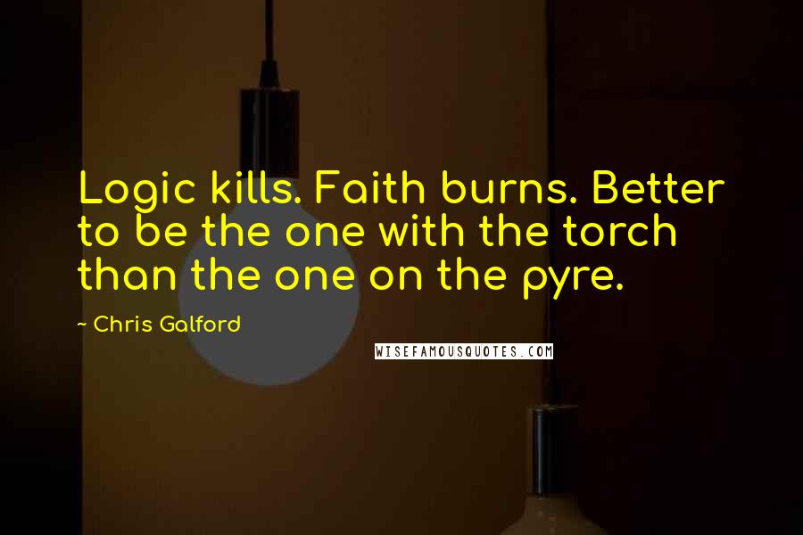 Chris Galford Quotes: Logic kills. Faith burns. Better to be the one with the torch than the one on the pyre.