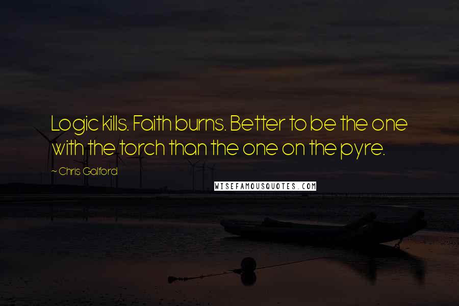 Chris Galford Quotes: Logic kills. Faith burns. Better to be the one with the torch than the one on the pyre.