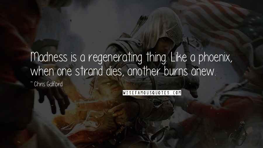 Chris Galford Quotes: Madness is a regenerating thing. Like a phoenix, when one strand dies, another burns anew.