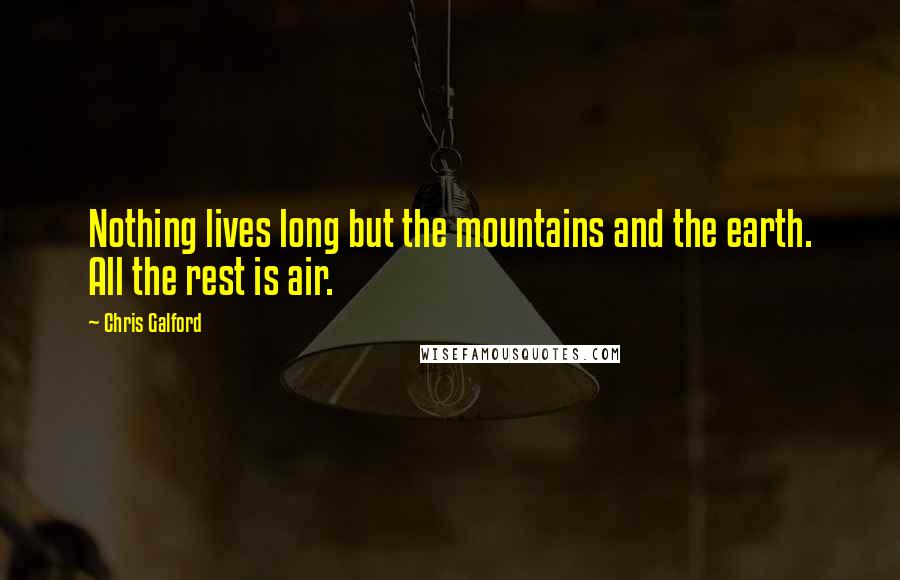 Chris Galford Quotes: Nothing lives long but the mountains and the earth. All the rest is air.