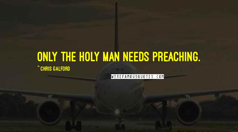 Chris Galford Quotes: Only the holy man needs preaching.