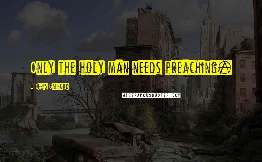 Chris Galford Quotes: Only the holy man needs preaching.