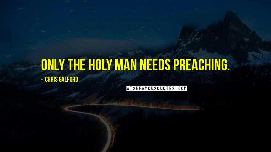 Chris Galford Quotes: Only the holy man needs preaching.