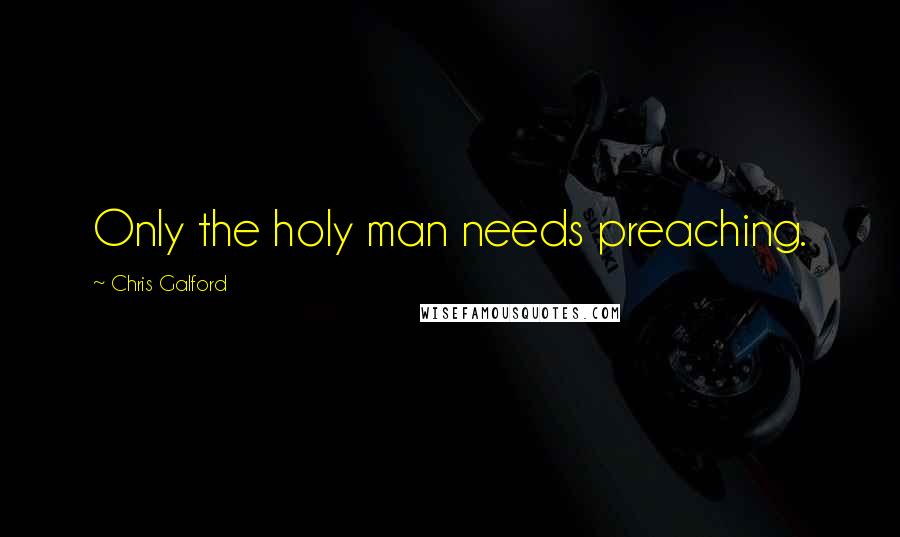 Chris Galford Quotes: Only the holy man needs preaching.