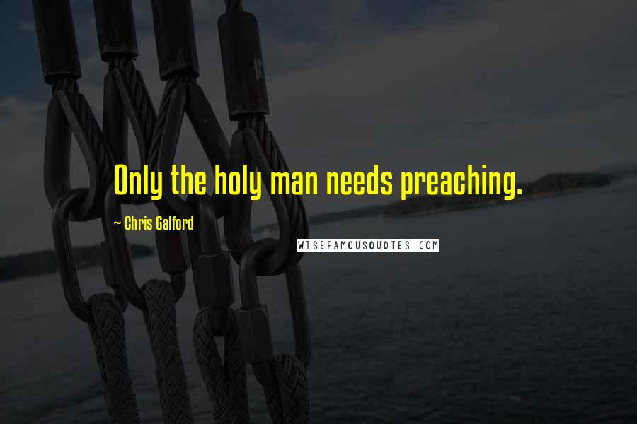 Chris Galford Quotes: Only the holy man needs preaching.