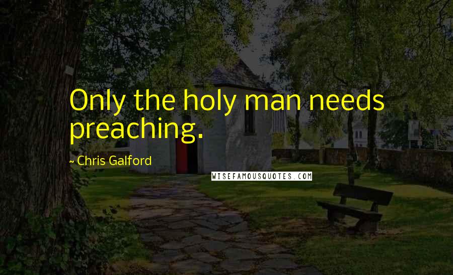 Chris Galford Quotes: Only the holy man needs preaching.