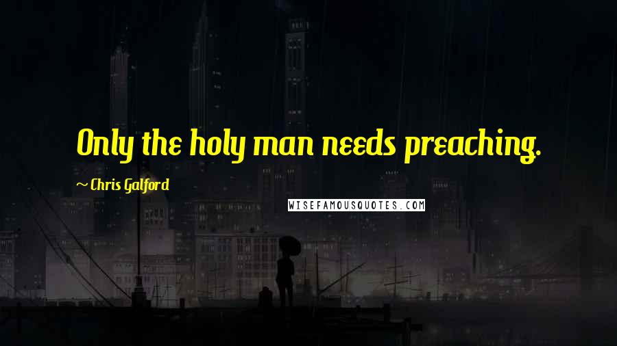 Chris Galford Quotes: Only the holy man needs preaching.