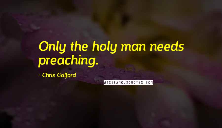 Chris Galford Quotes: Only the holy man needs preaching.