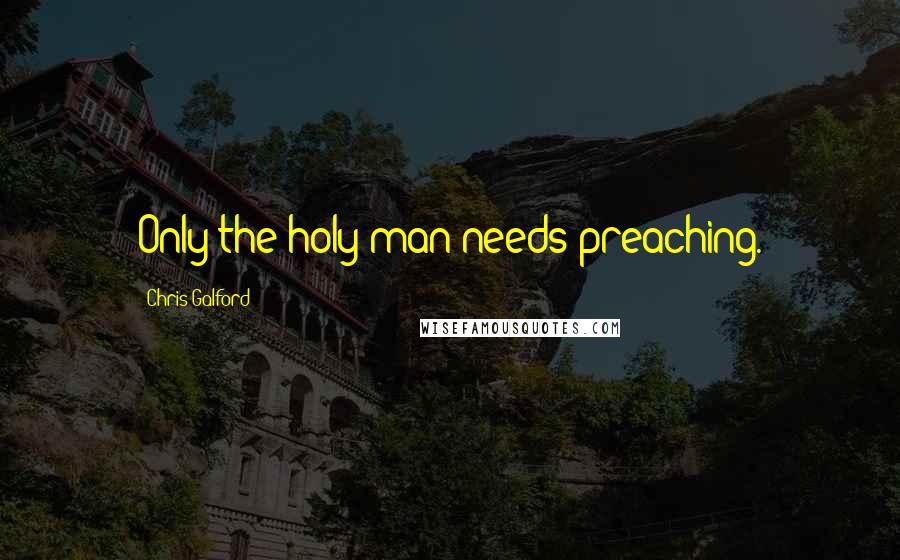 Chris Galford Quotes: Only the holy man needs preaching.