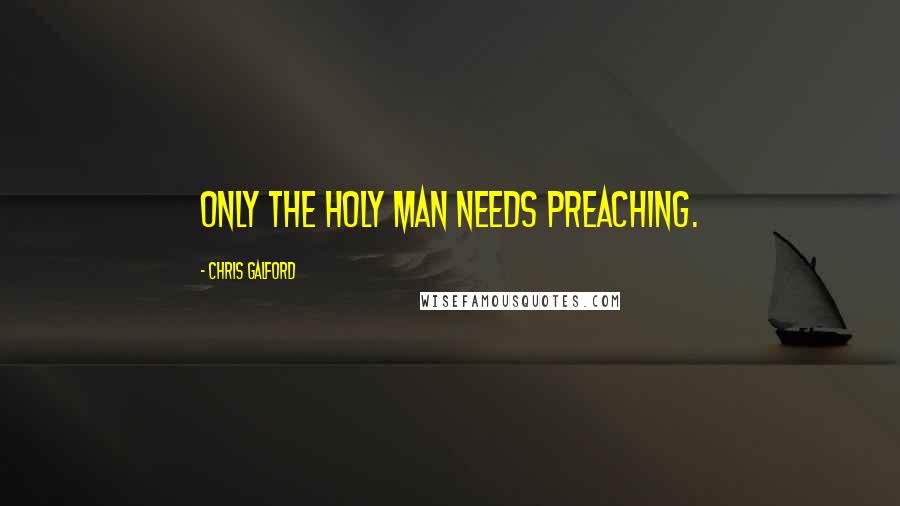 Chris Galford Quotes: Only the holy man needs preaching.