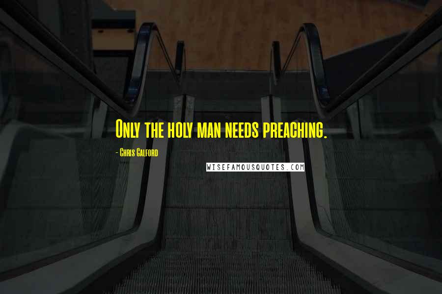 Chris Galford Quotes: Only the holy man needs preaching.