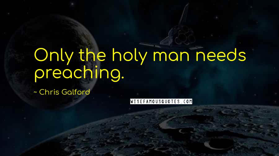 Chris Galford Quotes: Only the holy man needs preaching.